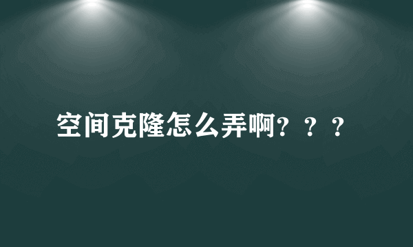 空间克隆怎么弄啊？？？