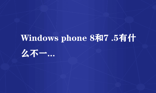 Windows phone 8和7 .5有什么不一样? 和安卓系统比都有哪些优缺点? 哪个系统值得考虑?