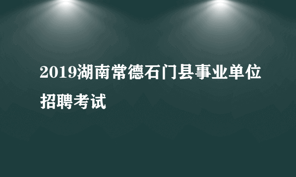 2019湖南常德石门县事业单位招聘考试