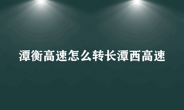 潭衡高速怎么转长潭西高速