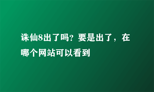 诛仙8出了吗？要是出了，在哪个网站可以看到