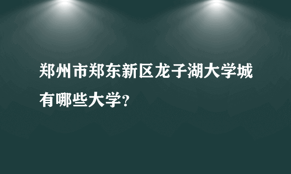 郑州市郑东新区龙子湖大学城有哪些大学？