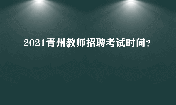 2021青州教师招聘考试时间？