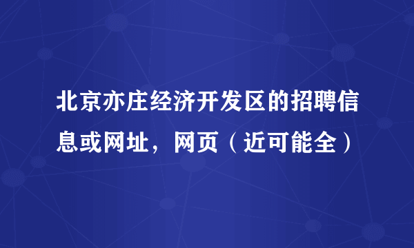 北京亦庄经济开发区的招聘信息或网址，网页（近可能全）