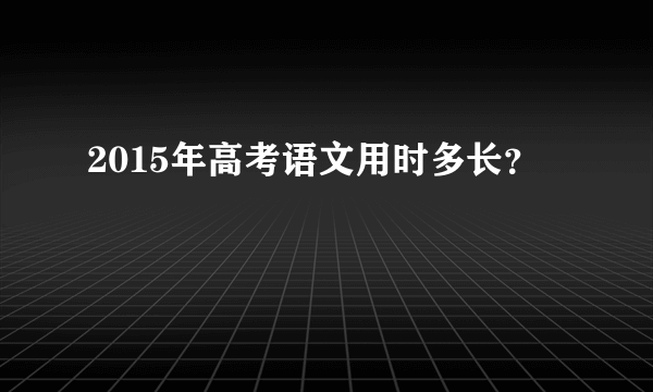 2015年高考语文用时多长？