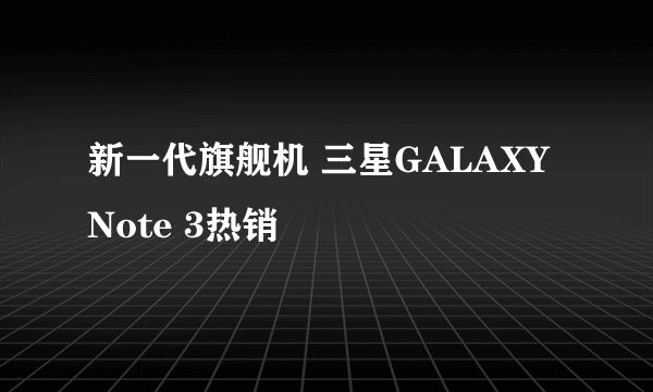 新一代旗舰机 三星GALAXY Note 3热销