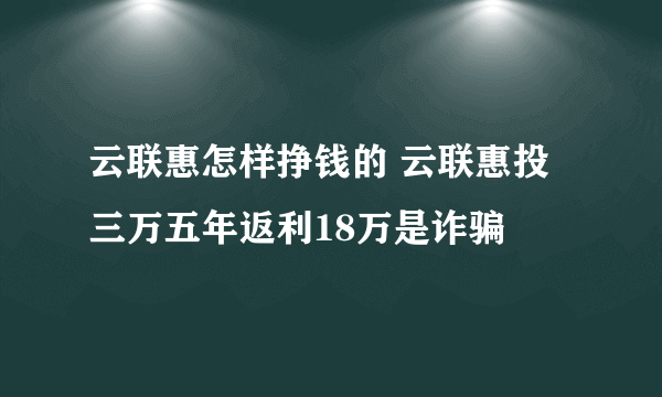 云联惠怎样挣钱的 云联惠投三万五年返利18万是诈骗