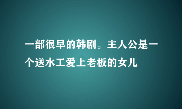 一部很早的韩剧。主人公是一个送水工爱上老板的女儿