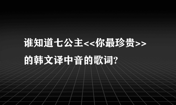 谁知道七公主<<你最珍贵>>的韩文译中音的歌词?