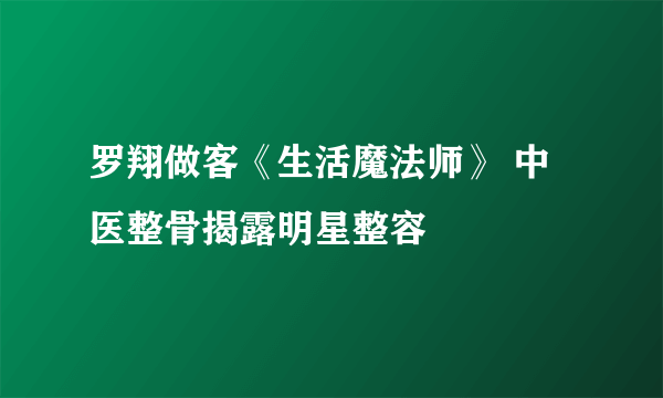 罗翔做客《生活魔法师》 中医整骨揭露明星整容