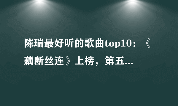 陈瑞最好听的歌曲top10：《藕断丝连》上榜，第五悲伤且深情