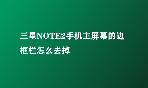 三星NOTE2手机主屏幕的边框栏怎么去掉