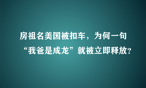 房祖名美国被扣车，为何一句“我爸是成龙”就被立即释放？