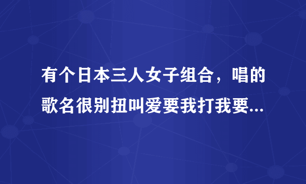 有个日本三人女子组合，唱的歌名很别扭叫爱要我打我要 mv背景是老电影