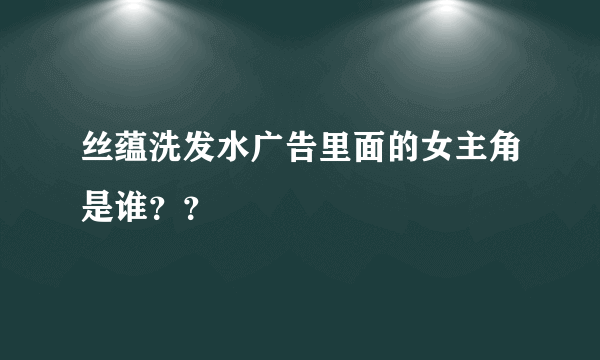 丝蕴洗发水广告里面的女主角是谁？？