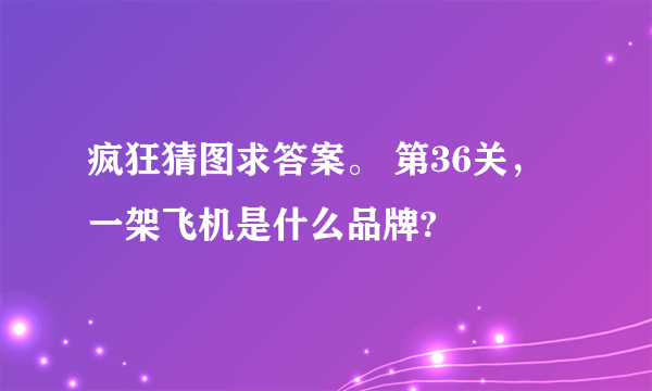 疯狂猜图求答案。 第36关，一架飞机是什么品牌?