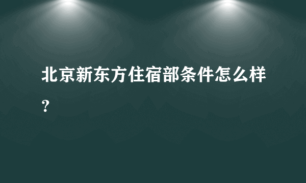 北京新东方住宿部条件怎么样？