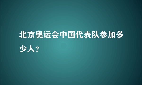 北京奥运会中国代表队参加多少人？