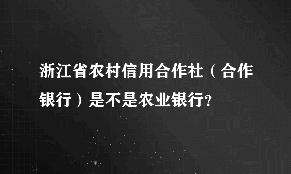 浙江省农村信用合作社（合作银行）是不是农业银行？