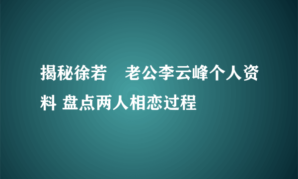 揭秘徐若瑄老公李云峰个人资料 盘点两人相恋过程