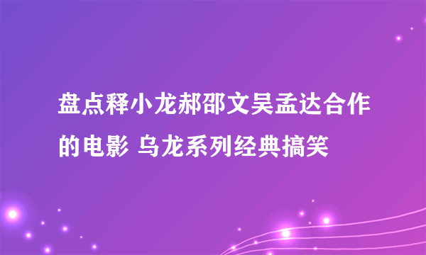 盘点释小龙郝邵文吴孟达合作的电影 乌龙系列经典搞笑