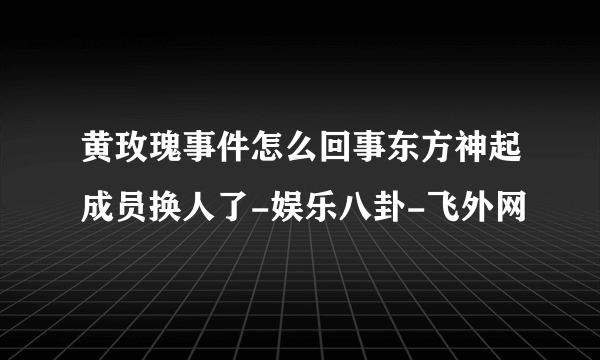 黄玫瑰事件怎么回事东方神起成员换人了-娱乐八卦-飞外网