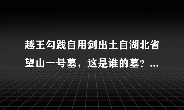 越王勾践自用剑出土自湖北省望山一号墓，这是谁的墓？勾践本人在浙江