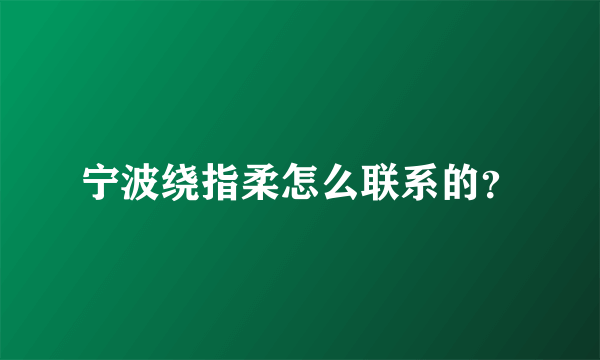 宁波绕指柔怎么联系的？