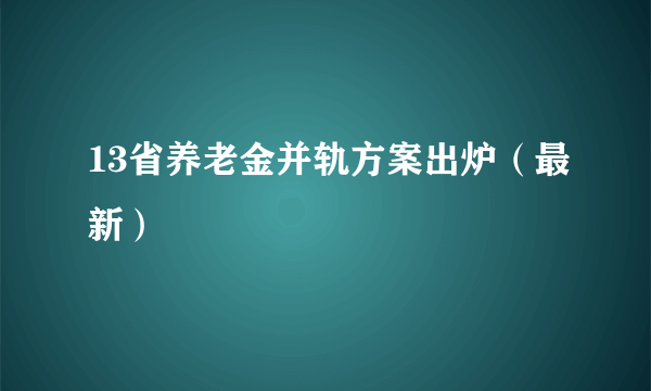 13省养老金并轨方案出炉（最新）