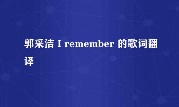 郭采洁 I remember 的歌词翻译