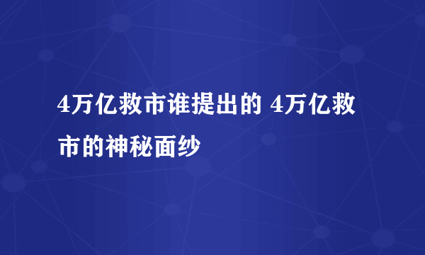 4万亿救市谁提出的 4万亿救市的神秘面纱