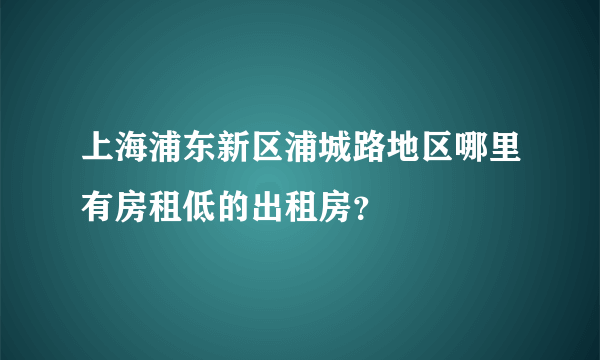 上海浦东新区浦城路地区哪里有房租低的出租房？