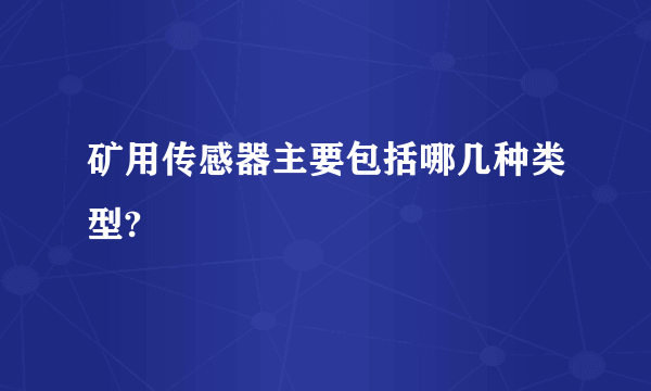 矿用传感器主要包括哪几种类型?