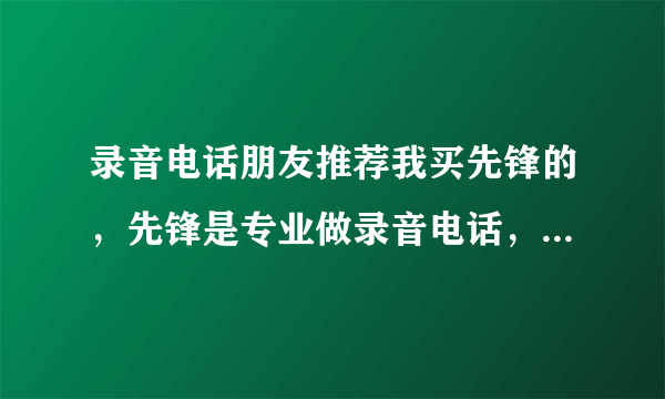 录音电话朋友推荐我买先锋的，先锋是专业做录音电话，先锋录音电话怎么样啊，听听大家的意见。