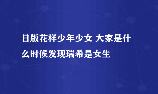 日版花样少年少女 大家是什么时候发现瑞希是女生