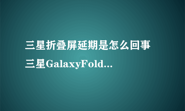 三星折叠屏延期是怎么回事 三星GalaxyFold折叠屏手机发售时间延期