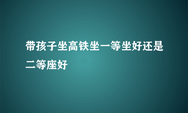 带孩子坐高铁坐一等坐好还是二等座好