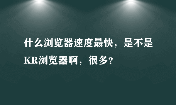 什么浏览器速度最快，是不是KR浏览器啊，很多？