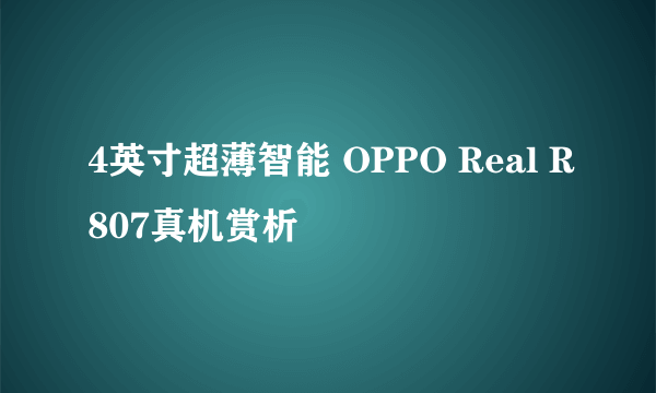 4英寸超薄智能 OPPO Real R807真机赏析