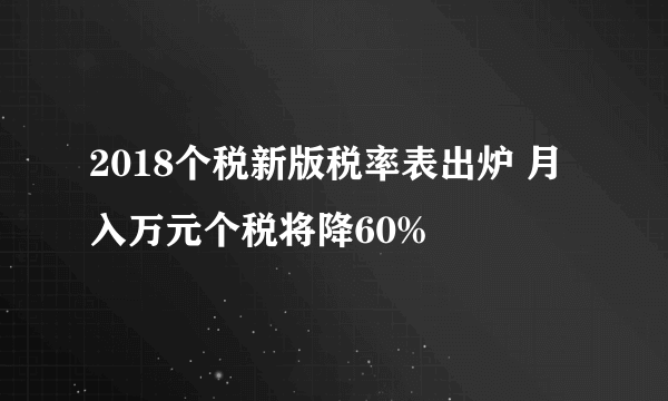 2018个税新版税率表出炉 月入万元个税将降60%