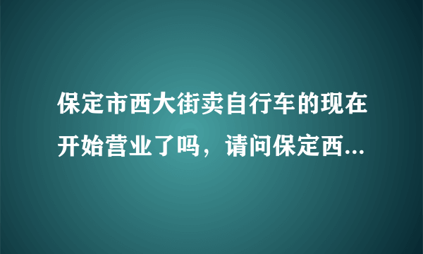 保定市西大街卖自行车的现在开始营业了吗，请问保定西大街卖自行车的，现在营业了吗？