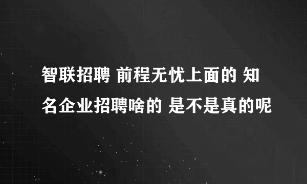 智联招聘 前程无忧上面的 知名企业招聘啥的 是不是真的呢