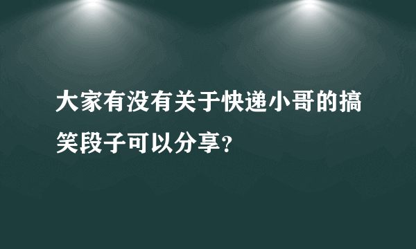 大家有没有关于快递小哥的搞笑段子可以分享？