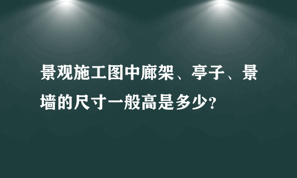 景观施工图中廊架、亭子、景墙的尺寸一般高是多少？