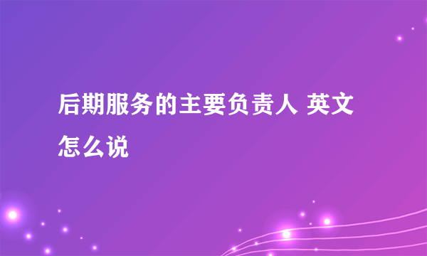 后期服务的主要负责人 英文怎么说