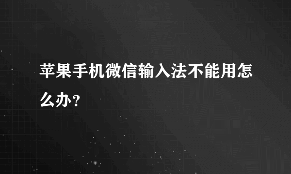 苹果手机微信输入法不能用怎么办？