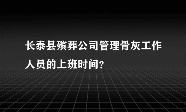 长泰县殡葬公司管理骨灰工作人员的上班时间？