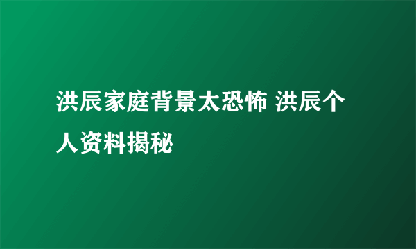 洪辰家庭背景太恐怖 洪辰个人资料揭秘