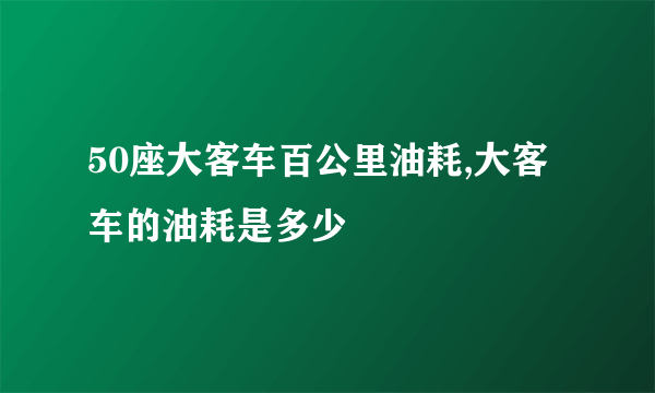 50座大客车百公里油耗,大客车的油耗是多少