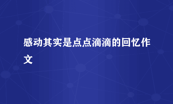 感动其实是点点滴滴的回忆作文